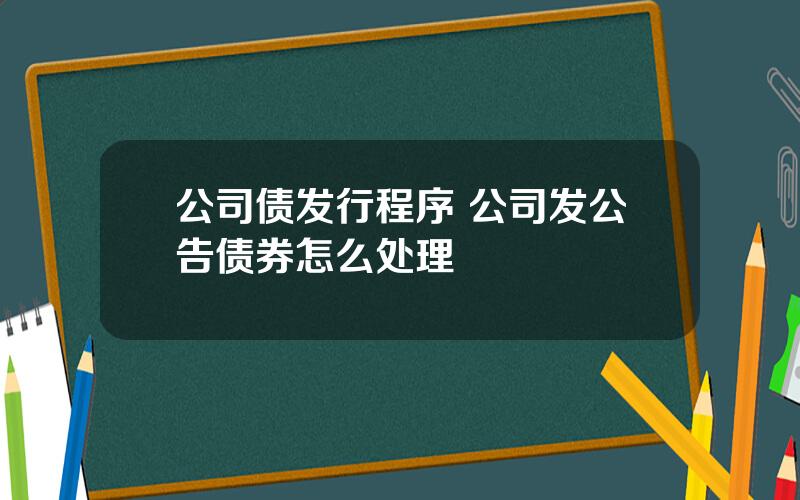 公司债发行程序 公司发公告债券怎么处理